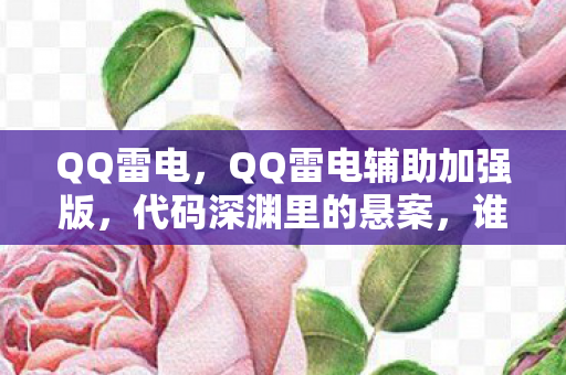 QQ雷电,QQ雷电辅助加强版,代码深渊里的悬案,谁在操控我十年逃亡的毛骨悚然真相? QQ雷电,QQ雷电辅助加强版,代码深渊里的悬案,谁在操控我十年逃亡的毛骨悚然真相?