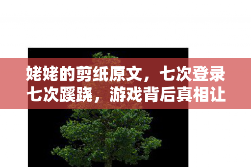姥姥的剪纸原文,七次登录七次蹊跷,游戏背后真相让我后背发凉! 姥姥的剪纸原文,七次登录七次蹊跷,游戏背后真相让我后背发凉!