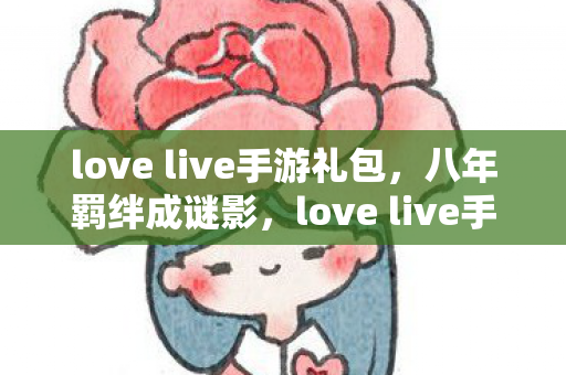 love live手游礼包,八年羁绊成谜影,love live手游关服泪目终章 love live手游礼包,八年羁绊成谜影,love live手游关服泪目终章