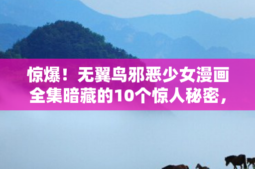 惊爆!无翼鸟邪恶少女漫画全集暗藏的10个惊人秘密,你敢看吗? 惊爆!无翼鸟邪恶少女漫画全集暗藏的10个惊人秘密,你敢看吗?