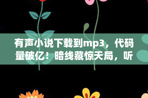 有声小说下载到mp3,代码量破亿!暗线藏惊天局,听完头皮发麻的次元生存法则 有声小说下载到mp3,代码量破亿!暗线藏惊天局,听完头皮发麻的次元生存法则