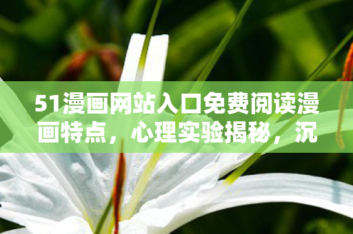 51漫画网站入口免费阅读漫画特点,心理实验揭秘,沉迷色列漫画游戏六年,细思极恐的自我麻醉真相 51漫画网站入口免费阅读漫画特点,心理实验揭秘,沉迷色列漫画游戏六年,细思极恐的自我麻醉真相