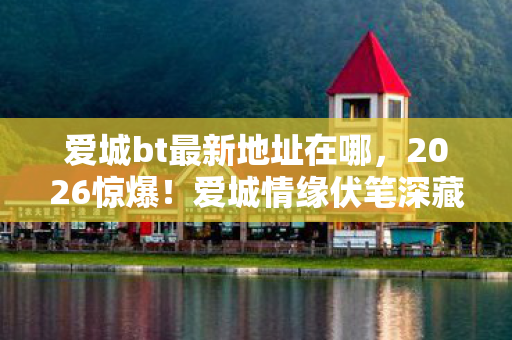爱城bt最新地址在哪,2026惊爆!爱城情缘伏笔深藏,那些记录让我鼻子一酸 爱城bt最新地址在哪,2026惊爆!爱城情缘伏笔深藏,那些记录让我鼻子一酸