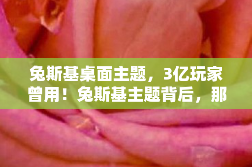 兔斯基桌面主题,3亿玩家曾用!兔斯基主题背后,那个消失的游戏制作人去哪了? 兔斯基桌面主题,3亿玩家曾用!兔斯基主题背后,那个消失的游戏制作人去哪了?