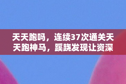 天天跑吗,连续37次通关天天跑神马,蹊跷发现让资深玩家后背发凉 天天跑吗,连续37次通关天天跑神马,蹊跷发现让资深玩家后背发凉