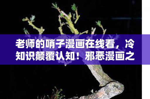 老师的哨子漫画在线看,冷知识颠覆认知!邪恶漫画之老师的哨子竟藏十年目瞪口呆真相 老师的哨子漫画在线看,冷知识颠覆认知!邪恶漫画之老师的哨子竟藏十年目瞪口呆真相