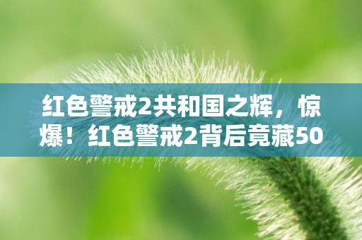 红色警戒2共和国之辉,惊爆!红色警戒2背后竟藏500万隐情,真相让人吓一跳! 红色警戒2共和国之辉,惊爆!红色警戒2背后竟藏500万隐情,真相让人吓一跳!