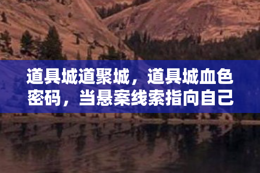 道具城道聚城,道具城血色密码,当悬案线索指向自己,毛骨悚然的真相竟是…… 道具城道聚城,道具城血色密码,当悬案线索指向自己,毛骨悚然的真相竟是……