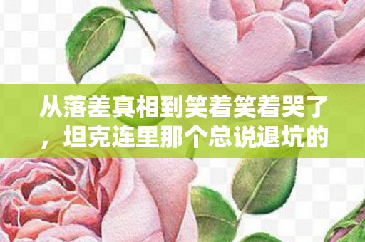 从落差真相到笑着笑着哭了,坦克连里那个总说退坑的傻子 从落差真相到笑着笑着哭了,坦克连里那个总说退坑的傻子