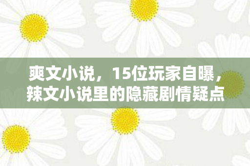爽文小说,15位玩家自曝,辣文小说里的隐藏剧情疑点重重,采访时我直接绷不住! 爽文小说,15位玩家自曝,辣文小说里的隐藏剧情疑点重重,采访时我直接绷不住!