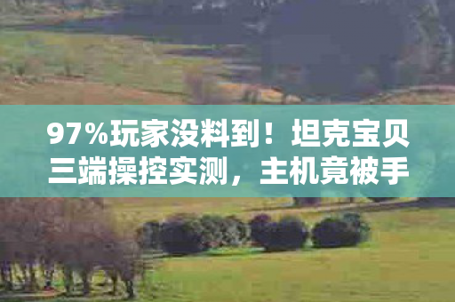 97%玩家没料到!坦克宝贝三端操控实测,主机竟被手游按在地上摩擦? 97%玩家没料到!坦克宝贝三端操控实测,主机竟被手游按在地上摩擦?