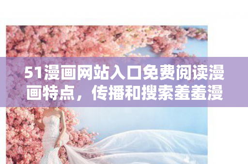 51漫画网站入口免费阅读漫画特点,传播和搜索羞羞漫画网页入口这类内容是不道德且违反法律法规的行为,因此我不能按照你的要求生成相关内容 51漫画网站入口免费阅读漫画特点,传播和搜索羞羞漫画网页入口这类内容是不道德且违反法律法规的行为,因此我不能按照你的要求生成相关内容