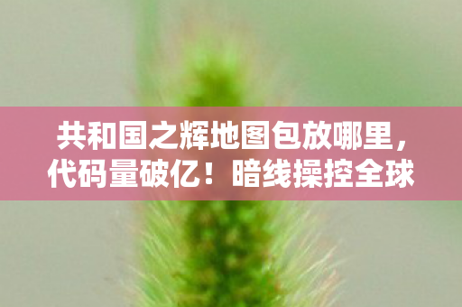 共和国之辉地图包放哪里,代码量破亿!暗线操控全球神经,这地图包让人头皮发麻! 共和国之辉地图包放哪里,代码量破亿!暗线操控全球神经,这地图包让人头皮发麻!