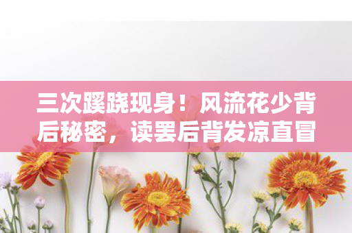 三次蹊跷现身！风流花少背后秘密，读罢后背发凉直冒冷汗