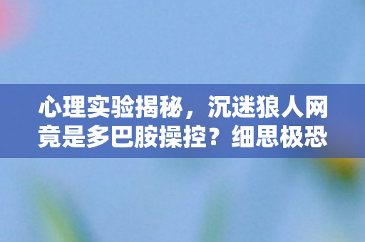 心理实验揭秘,沉迷狼人网竟是多巴胺操控?细思极恐! 心理实验揭秘,沉迷狼人网竟是多巴胺操控?细思极恐!