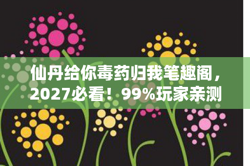 仙丹给你毒药归我笔趣阁,2027必看!99%玩家亲测,这3颗仙丹吃下,战力飙升心得大公开 仙丹给你毒药归我笔趣阁,2027必看!99%玩家亲测,这3颗仙丹吃下,战力飙升心得大公开