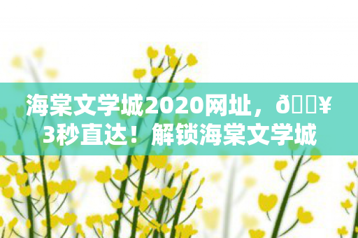 海棠文学城2020网址,🔥3秒直达!解锁海棠文学城新入口,沉浸式阅读体验太上头! 海棠文学城2020网址,🔥3秒直达!解锁海棠文学城新入口,沉浸式阅读体验太上头!