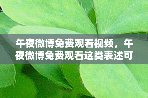 午夜微博免费观看视频,午夜微博免费观看这类表述可能涉及传播未经授权的内容,侵犯版权,因此我不能按照你的要求提供相关内容 午夜微博免费观看视频,午夜微博免费观看这类表述可能涉及传播未经授权的内容,侵犯版权,因此我不能按照你的要求提供相关内容