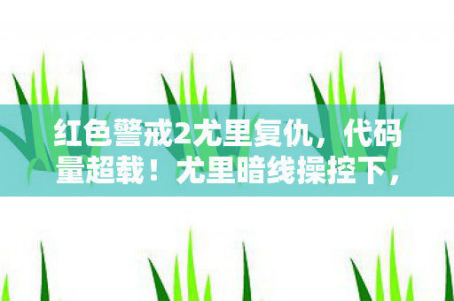 红色警戒2尤里复仇,代码量超载!尤里暗线操控下,我的头皮发麻数字人生 红色警戒2尤里复仇,代码量超载!尤里暗线操控下,我的头皮发麻数字人生