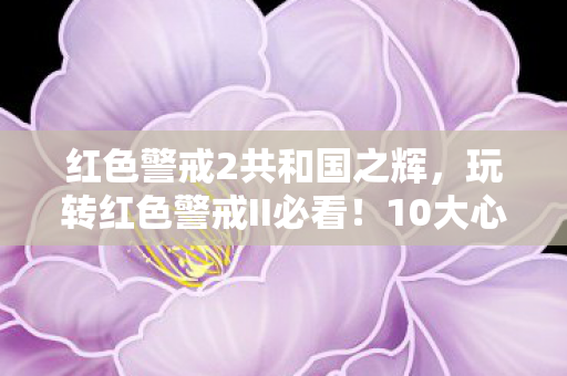 红色警戒2共和国之辉，玩转红色警戒II必看！10大心得+避坑指南助你称霸战场