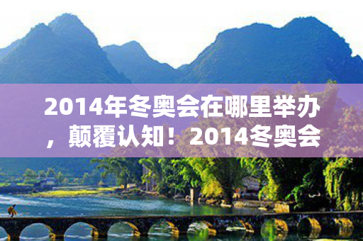 2014年冬奥会在哪里举办,颠覆认知!2014冬奥会这设计竟藏着目瞪口呆的冷知识! 2014年冬奥会在哪里举办,颠覆认知!2014冬奥会这设计竟藏着目瞪口呆的冷知识!