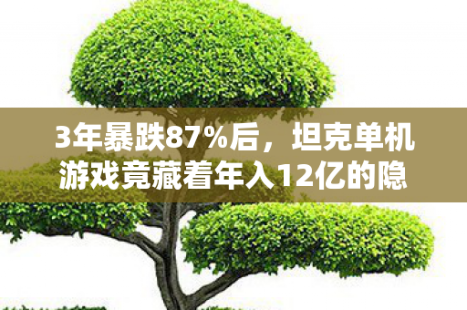 3年暴跌87%后,坦克单机游戏竟藏着年入12亿的隐形金矿? 3年暴跌87%后,坦克单机游戏竟藏着年入12亿的隐形金矿?