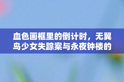 血色画框里的倒计时,无翼鸟少女失踪案与永夜钟楼的诅咒 血色画框里的倒计时,无翼鸟少女失踪案与永夜钟楼的诅咒