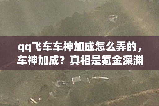 qq飞车车神加成怎么弄的,车神加成?真相是氪金深渊!笑着笑着就哭了,我的青春被明码标价 qq飞车车神加成怎么弄的,车神加成?真相是氪金深渊!笑着笑着就哭了,我的青春被明码标价