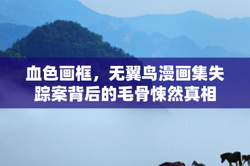 血色画框,无翼鸟漫画集失踪案背后的毛骨悚然真相 血色画框,无翼鸟漫画集失踪案背后的毛骨悚然真相