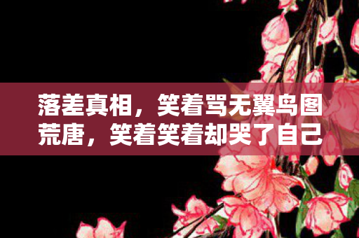 落差真相,笑着骂无翼鸟图荒唐,笑着笑着却哭了自己 落差真相,笑着骂无翼鸟图荒唐,笑着笑着却哭了自己