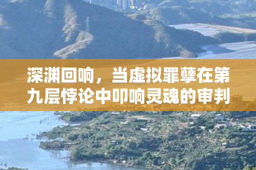 深渊回响,当虚拟罪孽在第九层悖论中叩响灵魂的审判之钟 深渊回响,当虚拟罪孽在第九层悖论中叩响灵魂的审判之钟