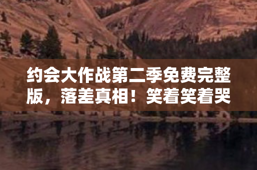 约会大作战第二季免费完整版,落差真相!笑着笑着哭了,约会大作战第二季的退坑谎言 约会大作战第二季免费完整版,落差真相!笑着笑着哭了,约会大作战第二季的退坑谎言