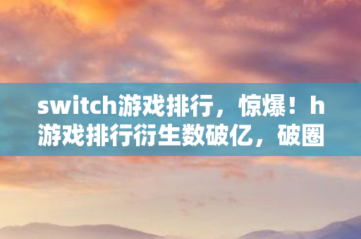switch游戏排行,惊爆!h游戏排行衍生数破亿,破圈玩法竟藏意想不到跨界惊喜 switch游戏排行,惊爆!h游戏排行衍生数破亿,破圈玩法竟藏意想不到跨界惊喜