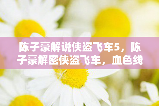 陈子豪解说侠盗飞车5,陈子豪解密侠盗飞车,血色线索下的悬案,毛骨悚然终局揭晓 陈子豪解说侠盗飞车5,陈子豪解密侠盗飞车,血色线索下的悬案,毛骨悚然终局揭晓