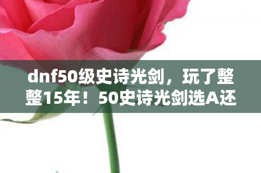dnf50级史诗光剑,玩了整整15年!50史诗光剑选A还是B?老玩家纠结到失眠! dnf50级史诗光剑,玩了整整15年!50史诗光剑选A还是B?老玩家纠结到失眠!