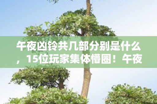 午夜凶铃共几部分别是什么,15位玩家集体懵圈!午夜凶铃到底几部?真相让采访者当场绷不住 午夜凶铃共几部分别是什么,15位玩家集体懵圈!午夜凶铃到底几部?真相让采访者当场绷不住