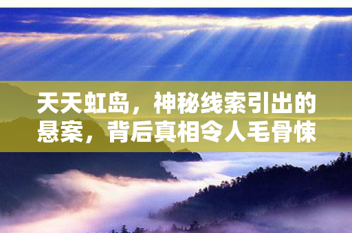 天天虹岛,神秘线索引出的悬案,背后真相令人毛骨悚然 天天虹岛,神秘线索引出的悬案,背后真相令人毛骨悚然