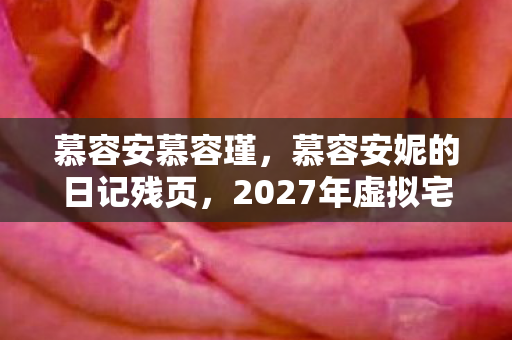 慕容安慕容瑾,慕容安妮的日记残页,2027年虚拟宅邸悬案,血色密码背后的毛骨悚然真相 慕容安慕容瑾,慕容安妮的日记残页,2027年虚拟宅邸悬案,血色密码背后的毛骨悚然真相