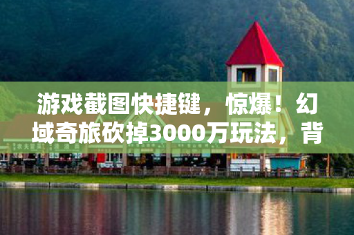 游戏截图快捷键,惊爆!幻域奇旅砍掉3000万玩法,背后隐情让人吓一跳! 游戏截图快捷键,惊爆!幻域奇旅砍掉3000万玩法,背后隐情让人吓一跳!