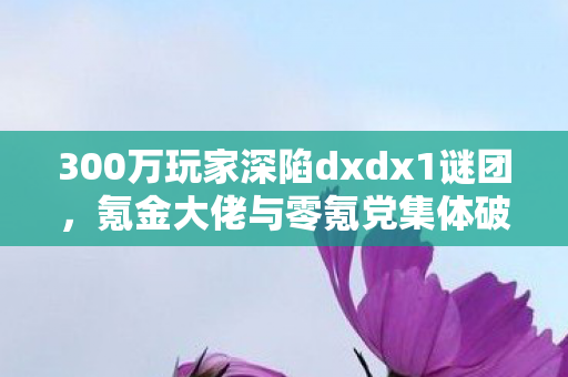 300万玩家深陷dxdx1谜团，氪金大佬与零氪党集体破防！