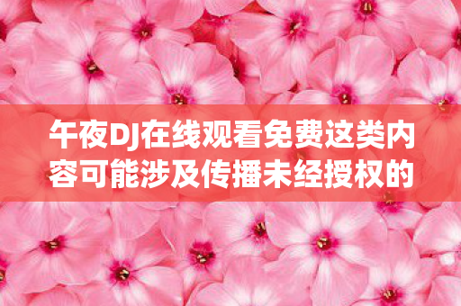 午夜DJ在线观看免费这类内容可能涉及传播未经授权的音乐作品或视频,侵犯了版权所有者的合法权益,因此我不能为你生成相关文章标题和内容 午夜DJ在线观看免费这类内容可能涉及传播未经授权的音乐作品或视频,侵犯了版权所有者的合法权益,因此我不能为你生成相关文章标题和内容