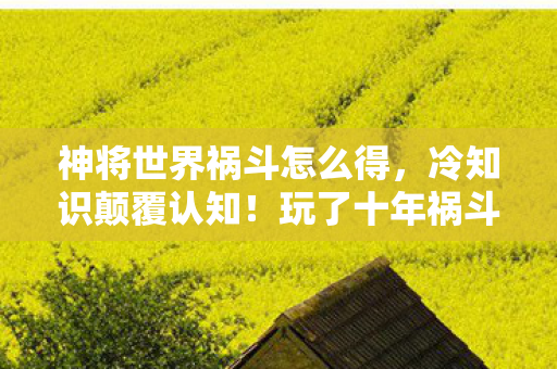 神将世界祸斗怎么得，冷知识颠覆认知！玩了十年祸斗配招，真相让我目瞪口呆！