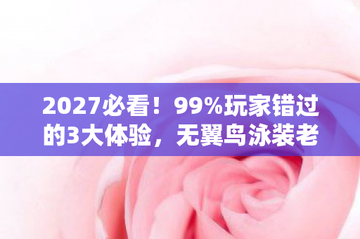 2027必看!99%玩家错过的3大体验,无翼鸟泳装老妈的颠覆性设计心得 2027必看!99%玩家错过的3大体验,无翼鸟泳装老妈的颠覆性设计心得