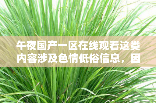 午夜国产一区在线观看这类内容涉及色情低俗信息,因此,我不能按照你的要求提供相关内容 午夜国产一区在线观看这类内容涉及色情低俗信息,因此,我不能按照你的要求提供相关内容