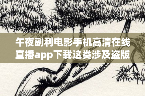 午夜副利电影手机高清在线直播app下载这类涉及盗版、侵权以及可能违反法律法规的平台,是不被允许进行宣传或推广的。因此,我无法为你生成相关文章标题,也无法撰写相关文章 午夜副利电影手机高清在线直播app下载这类涉及盗版、侵权以及可能违反法律法规的平台,是不被允许进行宣传或推广的。因此,我无法为你生成相关文章标题,也无法撰写相关文章