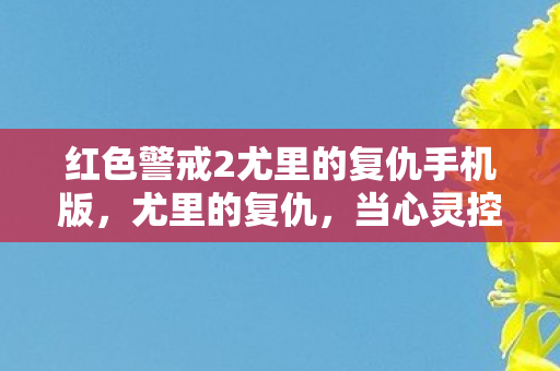 红色警戒2尤里的复仇手机版,尤里的复仇,当心灵控制塔撕裂自由意志,人类在第三层悖论中如何抉择灵魂震颤的命运? 红色警戒2尤里的复仇手机版,尤里的复仇,当心灵控制塔撕裂自由意志,人类在第三层悖论中如何抉择灵魂震颤的命运?