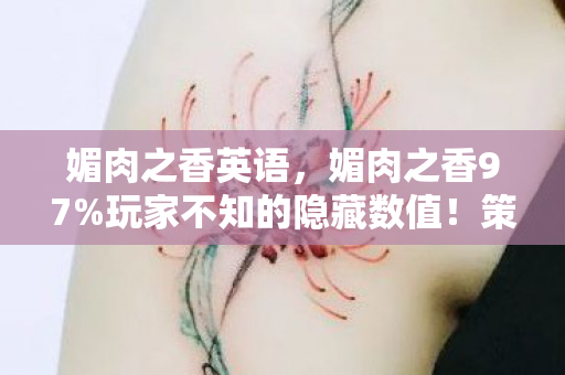 媚肉之香英语,媚肉之香97%玩家不知的隐藏数值!策划暗改概率竟藏在这3处! 媚肉之香英语,媚肉之香97%玩家不知的隐藏数值!策划暗改概率竟藏在这3处!
