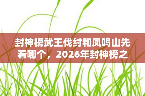 封神榜武王伐纣和凤鸣山先看哪个,2026年封神榜之凤鸣岐山炸裂回归!惊天秘密能否改写神话? 封神榜武王伐纣和凤鸣山先看哪个,2026年封神榜之凤鸣岐山炸裂回归!惊天秘密能否改写神话?