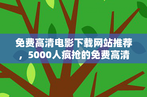 免费高清电影下载网站推荐,5000人疯抢的免费高清下载,疑点重重,真相一出网友绷不住了! 免费高清电影下载网站推荐,5000人疯抢的免费高清下载,疑点重重,真相一出网友绷不住了!
