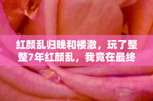 红颜乱归晚和楼澈，玩了整整7年红颜乱，我竟在最终章发现3个致命真相？